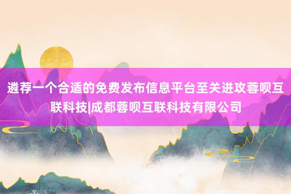 遴荐一个合适的免费发布信息平台至关进攻蓉呗互联科技|成都蓉呗互联科技有限公司